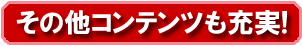 その他コンテンツも充実！