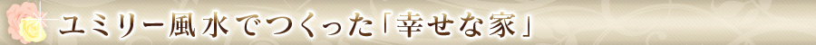 ユミリー風水でつくった「幸せな家」
